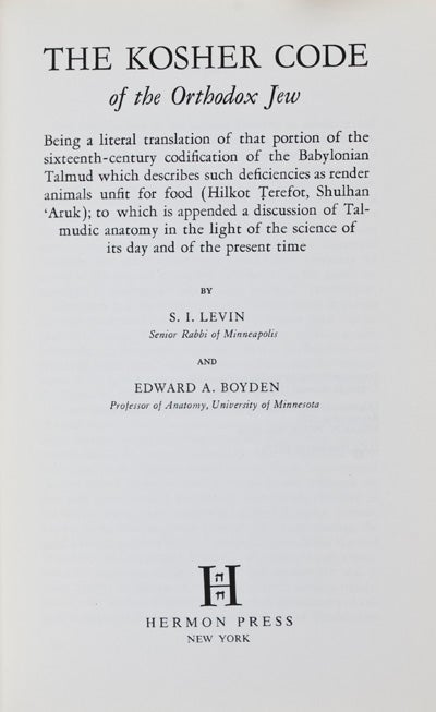 Item #17613 The Kosher Code of the Orthodox Jew: Being a literal translation of that portion of the sixteenth-century codification of the Babylonian Talmud which describes such deficiencies as render animals unfit for food (Hilkot Terefor, Shulhan 'Aruk); to which is appended a discussion of Talmudic anatomy in the light of the science of its day and of the present time. S. I. Levin, Edward A. Boyden.