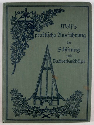 Wolf's praktische Ausführung der Schiftung und Dachverbandhölzer nebst Berechnung der Linien, Flächen und Körpe - Lehrbuch für Zimmerer.