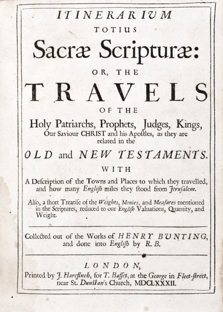 Item #30634 Itinerarium Totius Sacrae Scripturae or The Travels of the Holy Patriarchs Prophets, Judges, Kings, Our Saviour Christ and his Apostles, as they are related in the Old and New Testaments. With a Description of the Towns and Places to which they travelled, and how many English miles they stood from Jerusalem. Also, a short Treatise of the Weights, Monies, and Measures mentioned in the Scriptures, reduced to our English Valuations, Quantity, and Weight. Collected out of the Works of Henry Bunting, and done into English by R. B. Henry Bunting.