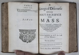 A Liturgical Discourse of the Holy Sacrifice of the Mass Containing a Clear, Solid Explanation in General and Particular of its Substance, Nature, Quality, Antiquity, Use, Rites and Ceremonies, deduced out of the Sacred Scripture, Apostolical Tradition, Holy Councils, Orthodox Fathers, continual Practise of Gods Church, and Unanimous Consent of all Christian Nations. Divided into Two Parts and Collected by A.F., the least of Friar Minors, for the help of devout Catholicks, in order to the more spiritual and profitable hearing thereof. The First Part [WITH] A Liturgical Discourse of the Holy Sacrifice of the Mass. Wherein is Contained a Summary Explication of the Several Parts, Rites, and Ceremonies thereof, out of the Scriptures, Tradition, Councils, and Holy Fathers; Conformable to the Use and Practice of our Holy Mother the Church. The Second Part. Two volumes bound in one (Complete)